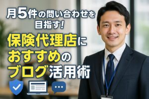 月5件の問い合わせを目指す！保険代理店におすすめのブログ活用術